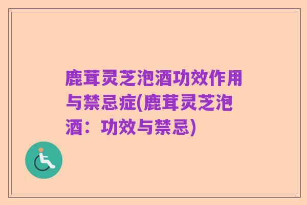 鹿茸灵芝泡酒功效作用与禁忌症(鹿茸灵芝泡酒:功效与禁忌)