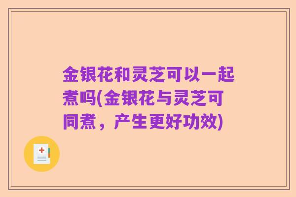 金银花和灵芝可以一起煮吗(金银花与灵芝可同煮,产生更好功效)