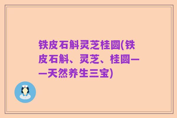 铁皮石斛灵芝桂圆(铁皮石斛、灵芝、桂圆——天然养生三宝)