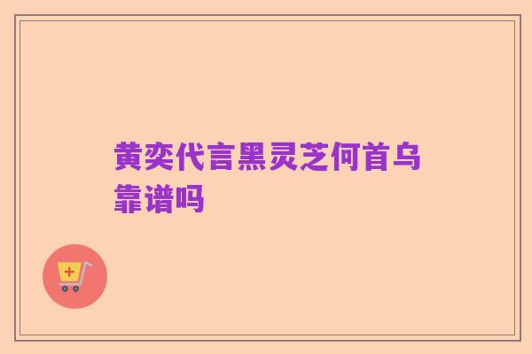 黄奕代言黑灵芝何首乌靠谱吗
