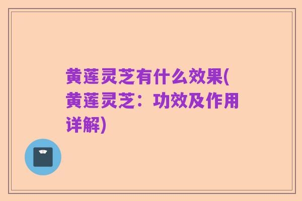 黄莲灵芝有什么效果(黄莲灵芝:功效及作用详解)