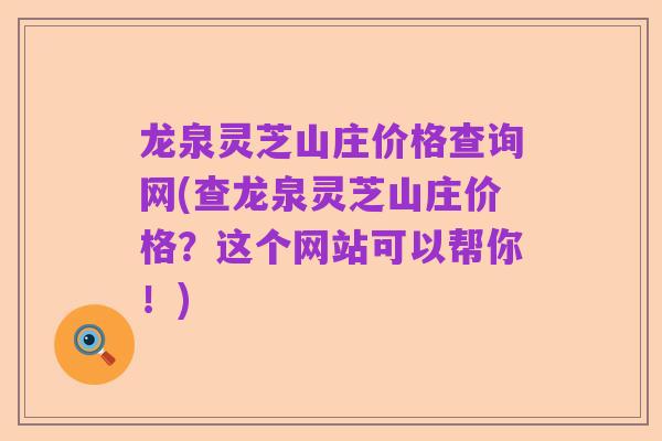 龙泉灵芝山庄价格查询网(查龙泉灵芝山庄价格？这个网站可以帮你！)