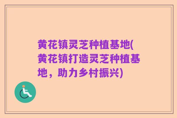 黄花镇灵芝种植基地(黄花镇打造灵芝种植基地,助力乡村振兴)