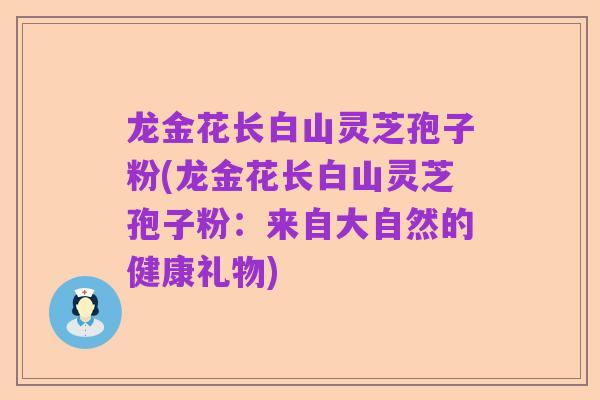龙金花长白山灵芝孢子粉(龙金花长白山灵芝孢子粉:来自大自然的健康礼物)