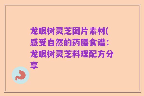 龙眼树灵芝图片素材(感受自然的药膳食谱：龙眼树灵芝料理配方分享