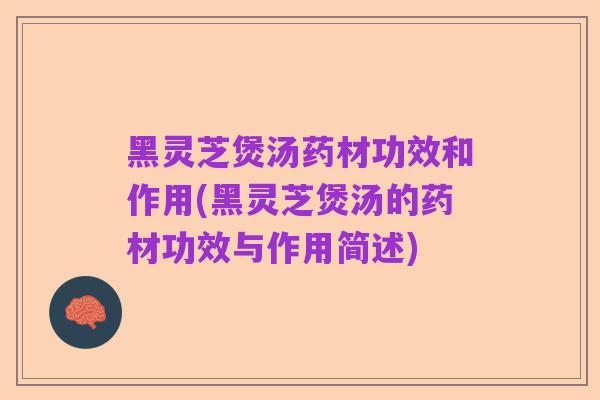 黑灵芝煲汤药材功效和作用(黑灵芝煲汤的药材功效与作用简述)