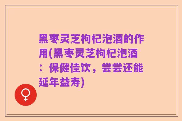 黑枣灵芝枸杞泡酒的作用(黑枣灵芝枸杞泡酒：保健佳饮，尝尝还能延年益寿)