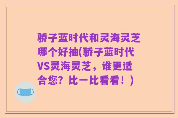 骄子蓝时代和灵海灵芝哪个好抽(骄子蓝时代VS灵海灵芝，谁更适合您？比一比看看！)