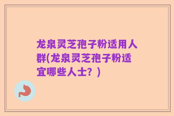 龙泉灵芝孢子粉适用人群(龙泉灵芝孢子粉适宜哪些人士?)
