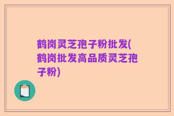 鹤岗灵芝孢子粉批发(鹤岗批发高品质灵芝孢子粉)