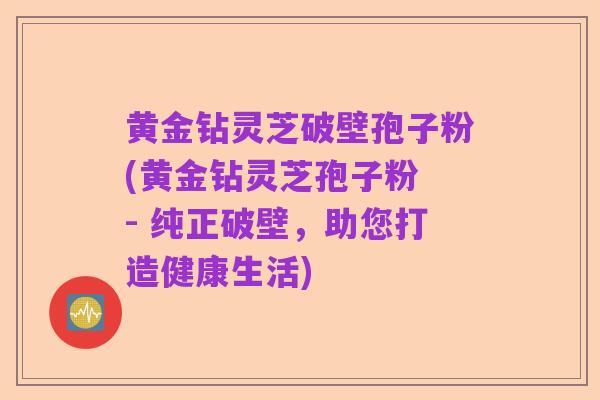 黄金钻灵芝破壁孢子粉(黄金钻灵芝孢子粉 - 纯正破壁,助您打造健康生活)