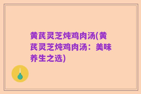 黄芪灵芝炖鸡肉汤(黄芪灵芝炖鸡肉汤:美味养生之选)