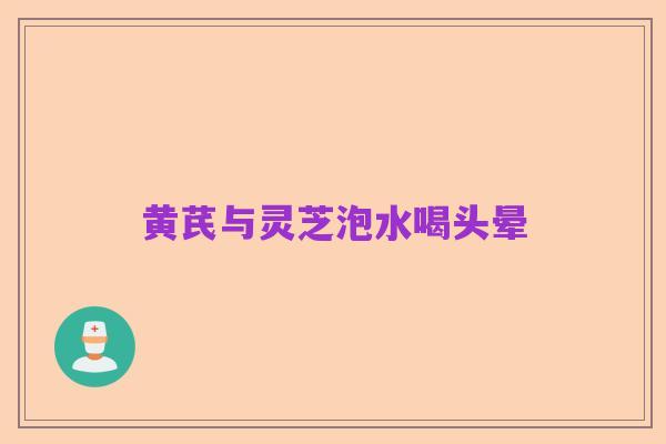 黄芪与灵芝泡水喝头晕