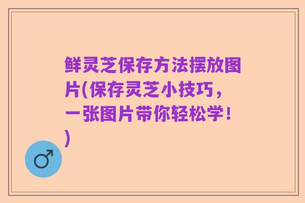 鲜灵芝保存方法摆放图片(保存灵芝小技巧，一张图片带你轻松学！)