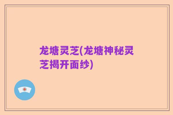 龙塘灵芝(龙塘神秘灵芝揭开面纱)