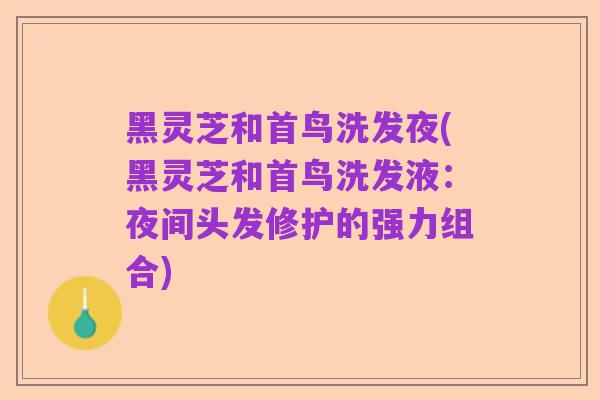 黑灵芝和首鸟洗发夜(黑灵芝和首鸟洗发液：夜间头发修护的强力组合)