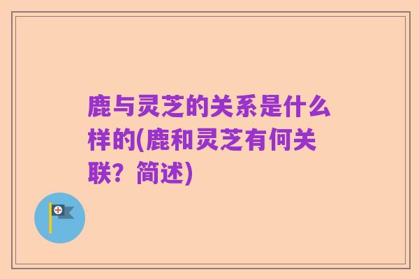 鹿与灵芝的关系是什么样的(鹿和灵芝有何关联?简述)