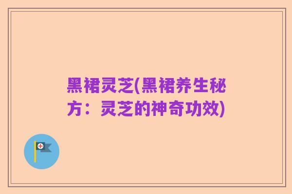 黑裙灵芝(黑裙养生秘方:灵芝的神奇功效)