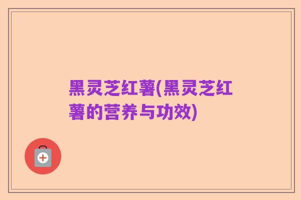 黑灵芝红薯(黑灵芝红薯的营养与功效)