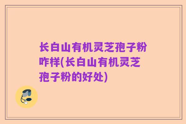 长白山有机灵芝孢子粉咋样(长白山有机灵芝孢子粉的好处)