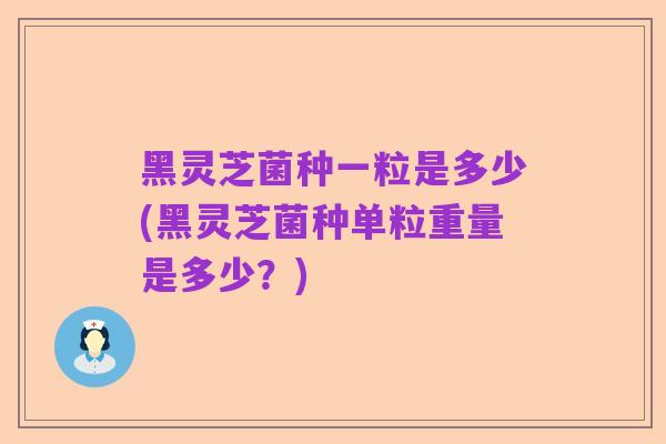 黑灵芝菌种一粒是多少(黑灵芝菌种单粒重量是多少?)