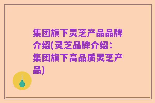 集团旗下灵芝产品品牌介绍(灵芝品牌介绍:集团旗下高品质灵芝产品)