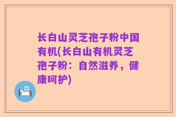 长白山灵芝孢子粉中国有机(长白山有机灵芝孢子粉:自然滋养,健康呵护)