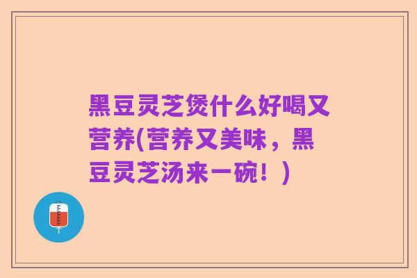 黑豆灵芝煲什么好喝又营养(营养又美味,黑豆灵芝汤来一碗!)