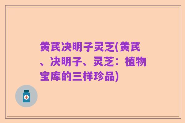 黄芪决明子灵芝(黄芪、决明子、灵芝:植物宝库的三样珍品)