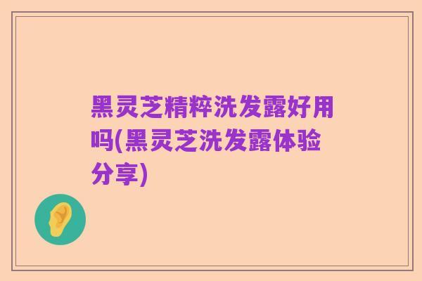 黑灵芝精粹洗发露好用吗(黑灵芝洗发露体验分享)