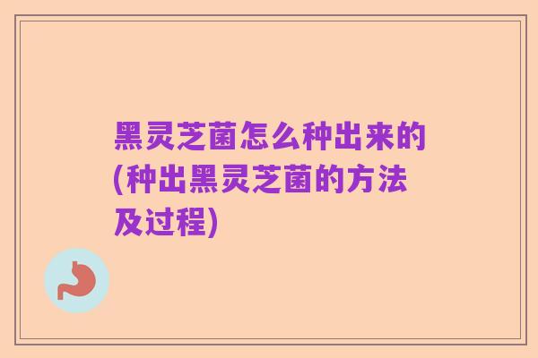 黑灵芝菌怎么种出来的(种出黑灵芝菌的方法及过程)