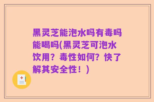 黑灵芝能泡水吗有毒吗能喝吗(黑灵芝可泡水饮用?毒性如何?快了解其安全性!)