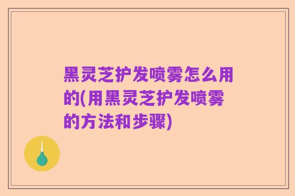黑灵芝护发喷雾怎么用的(用黑灵芝护发喷雾的方法和步骤)