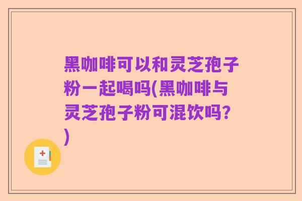 黑咖啡可以和灵芝孢子粉一起喝吗(黑咖啡与灵芝孢子粉可混饮吗?)