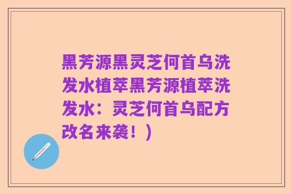 黑芳源黑灵芝何首乌洗发水植萃黑芳源植萃洗发水：灵芝何首乌配方改名来袭！)