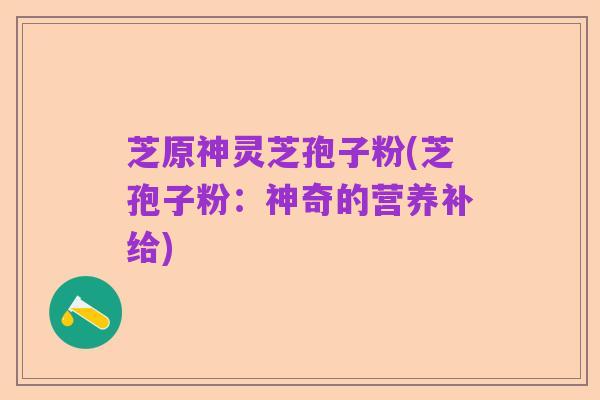芝原神灵芝孢子粉(芝孢子粉:神奇的营养补给)