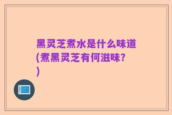 黑灵芝煮水是什么味道(煮黑灵芝有何滋味？)