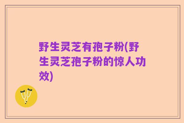 野生灵芝有孢子粉(野生灵芝孢子粉的惊人功效)