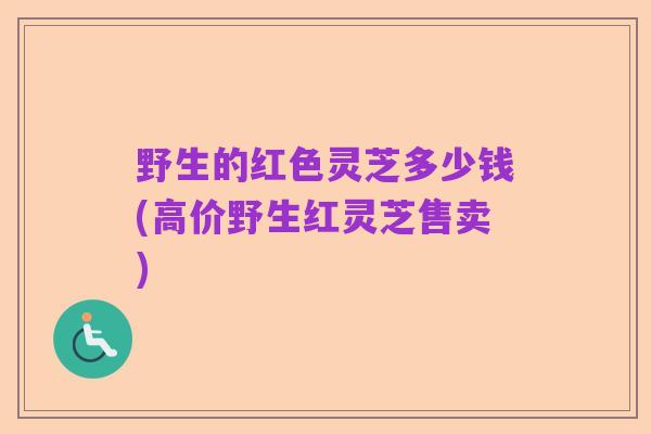 野生的红色灵芝多少钱(高价野生红灵芝售卖)