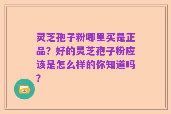 灵芝孢子粉哪里买是正品?好的灵芝孢子粉应该是怎么样的你知道吗?