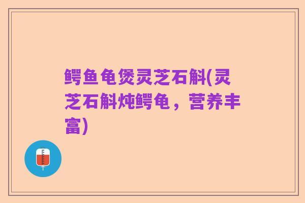 鳄鱼龟煲灵芝石斛(灵芝石斛炖鳄龟，营养丰富)