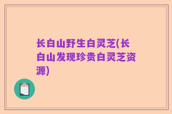 长白山野生白灵芝(长白山发现珍贵白灵芝资源)