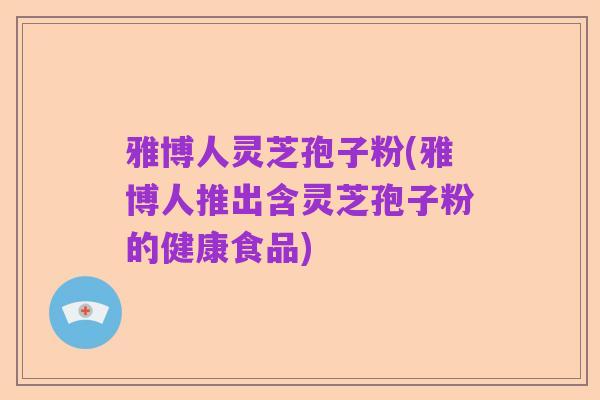 雅博人灵芝孢子粉(雅博人推出含灵芝孢子粉的健康食品)