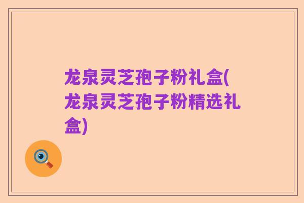 龙泉灵芝孢子粉礼盒(龙泉灵芝孢子粉精选礼盒)