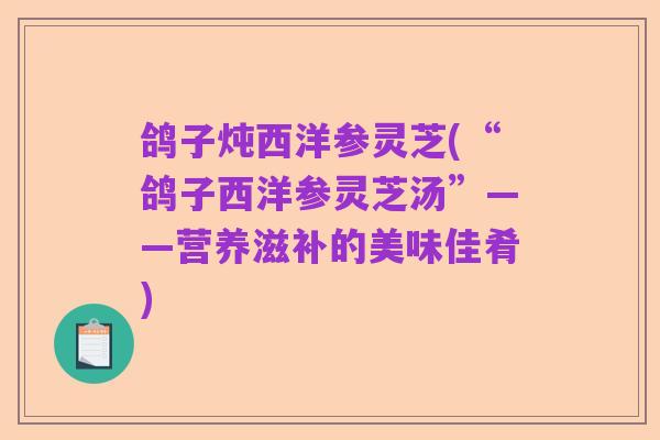 鸽子炖西洋参灵芝(“鸽子西洋参灵芝汤”——营养滋补的美味佳肴)