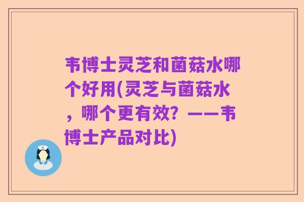 韦博士灵芝和菌菇水哪个好用(灵芝与菌菇水，哪个更有效？——韦博士产品对比)