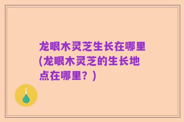龙眼木灵芝生长在哪里(龙眼木灵芝的生长地点在哪里？)