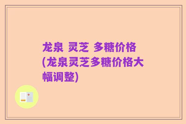 龙泉 灵芝 多糖价格(龙泉灵芝多糖价格大幅调整)