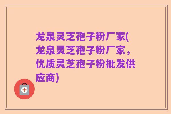 龙泉灵芝孢子粉厂家(龙泉灵芝孢子粉厂家，优质灵芝孢子粉批发供应商)