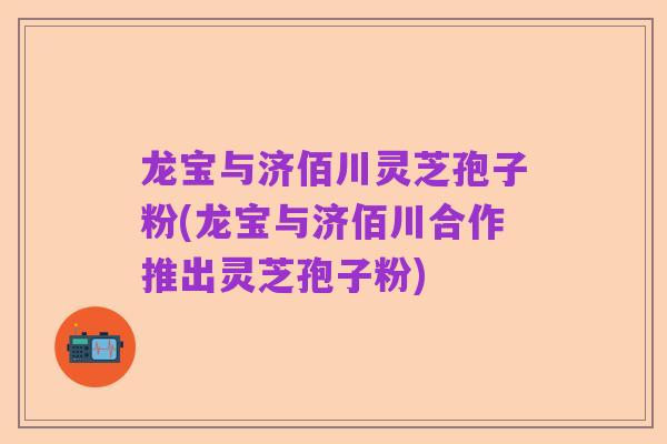 龙宝与济佰川灵芝孢子粉(龙宝与济佰川合作推出灵芝孢子粉)